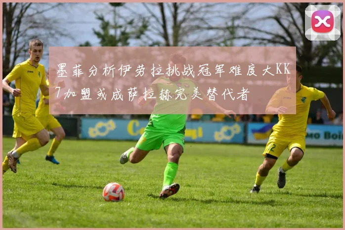 墨菲分析伊劳拉挑战冠军难度大KK7加盟或成萨拉赫完美替代者