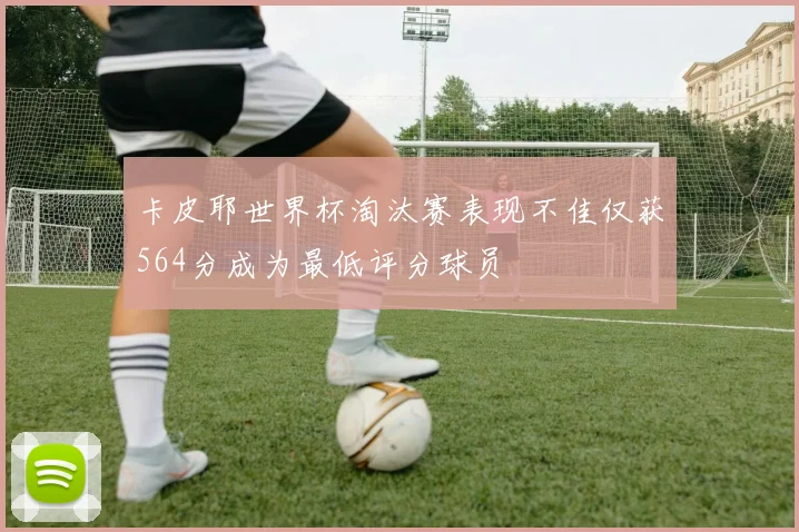 卡皮耶世界杯淘汰赛表现不佳仅获564分成为最低评分球员