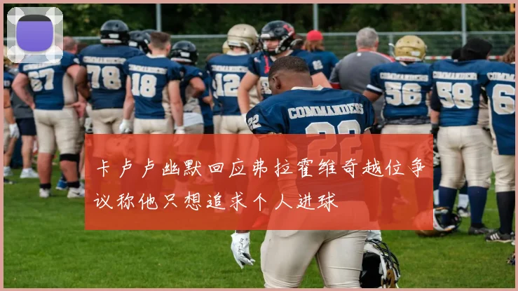 卡卢卢幽默回应弗拉霍维奇越位争议称他只想追求个人进球
