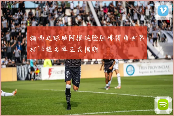 梅西进球助阿根廷险胜佛得角世界杯16强名单正式揭晓