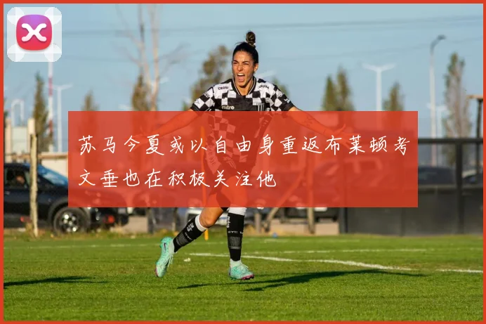 苏马今夏或以自由身重返布莱顿考文垂也在积极关注他