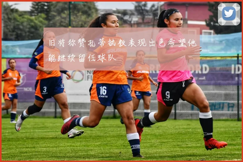 旧将称赞孔蒂执教表现出色希望他能继续留任球队