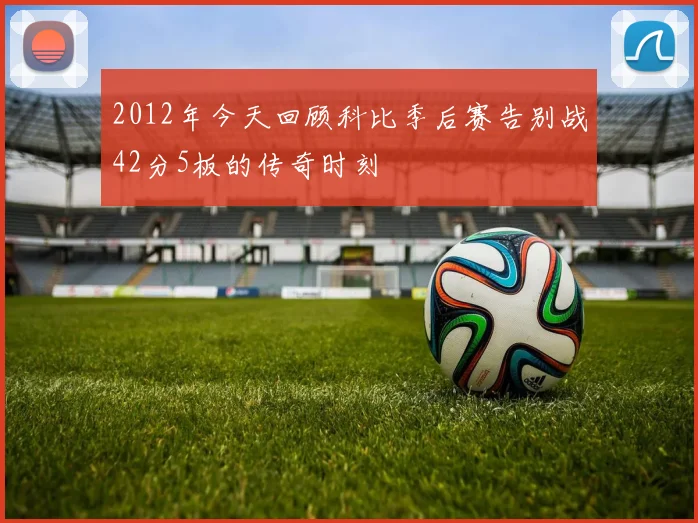 2012年今天回顾科比季后赛告别战42分5板的传奇时刻