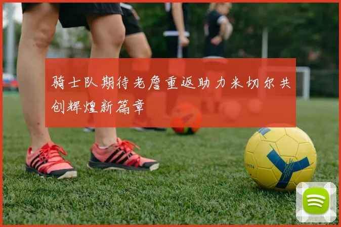 骑士队期待老詹重返助力米切尔共创辉煌新篇章