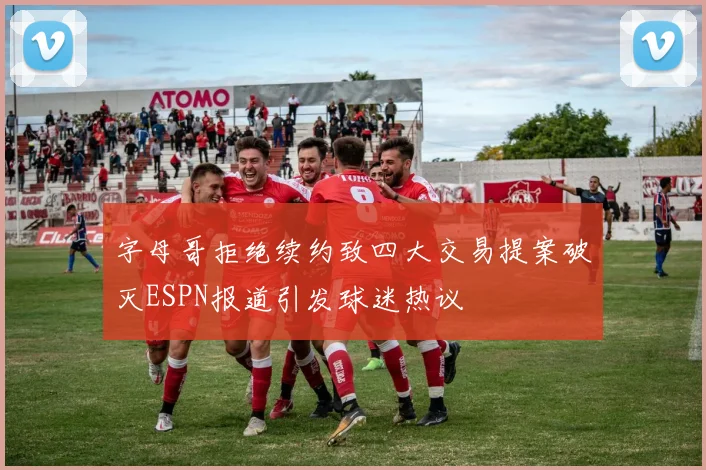字母哥拒绝续约致四大交易提案破灭ESPN报道引发球迷热议