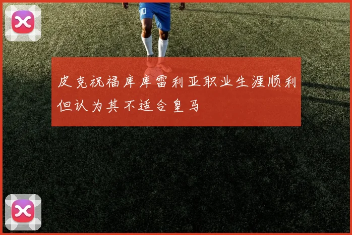 皮克祝福库库雷利亚职业生涯顺利但认为其不适合皇马