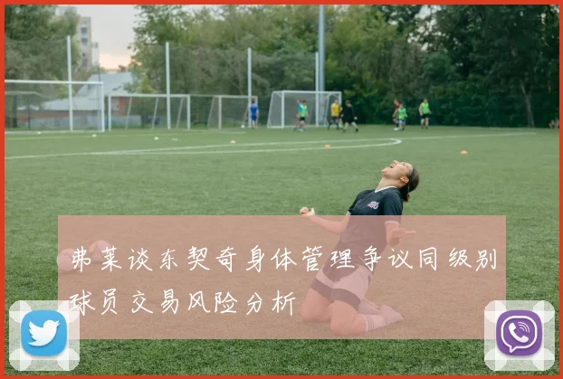 弗莱谈东契奇身体管理争议同级别球员交易风险分析