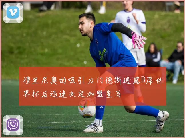 穆里尼奥的吸引力门德斯透露B席世界杯后迅速决定加盟皇马