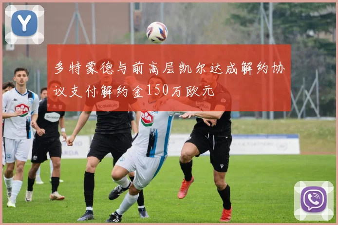 多特蒙德与前高层凯尔达成解约协议支付解约金150万欧元