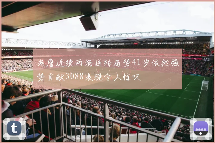 老詹连续两场逆转局势41岁依然强势贡献3088表现令人惊叹