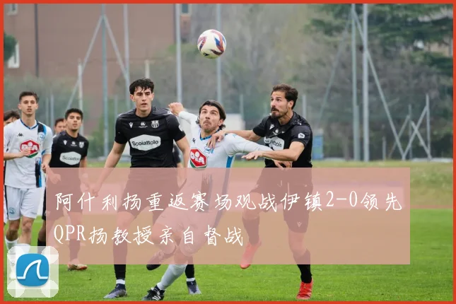 阿什利扬重返赛场观战伊镇2-0领先QPR扬教授亲自督战