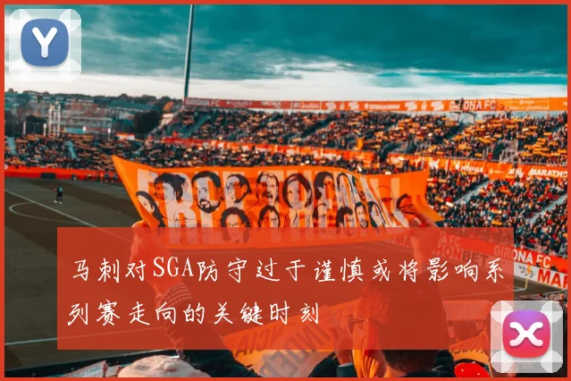 马刺对SGA防守过于谨慎或将影响系列赛走向的关键时刻