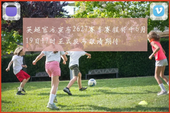 英超官方宣布2627赛季赛程将于6月19日17时正式发布敬请期待