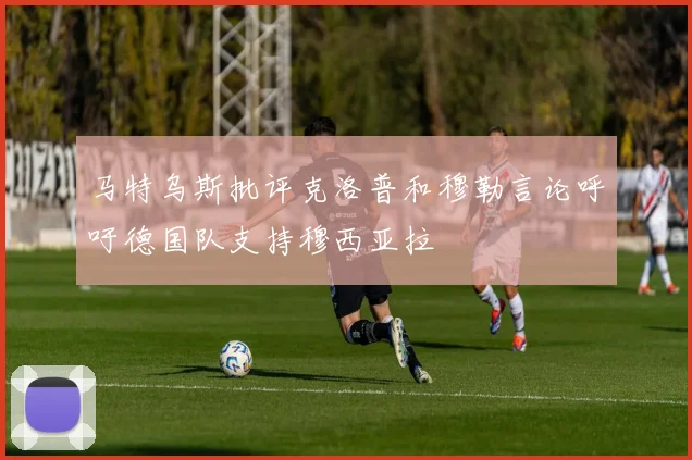 马特乌斯批评克洛普和穆勒言论呼吁德国队支持穆西亚拉