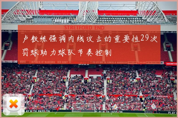 卢教练强调内线攻击的重要性29次罚球助力球队节奏控制