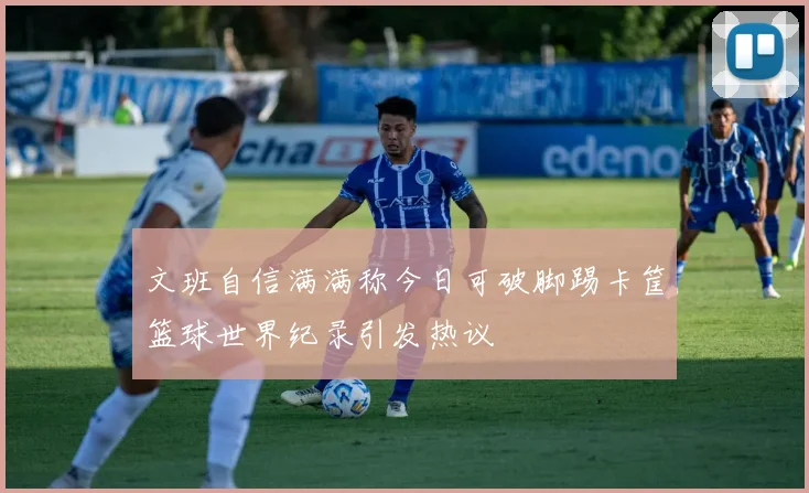 文班自信满满称今日可破脚踢卡筐篮球世界纪录引发热议