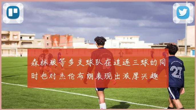 森林狼等多支球队在追逐三球的同时也对杰伦布朗表现出浓厚兴趣