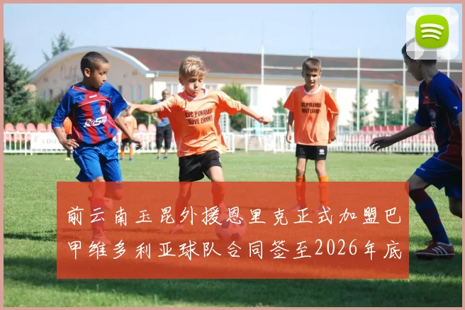 前云南玉昆外援恩里克正式加盟巴甲维多利亚球队合同签至2026年底