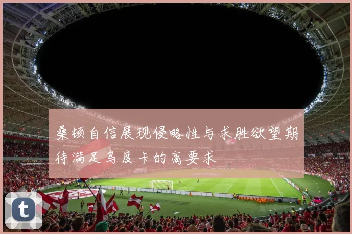 桑顿自信展现侵略性与求胜欲望期待满足乌度卡的高要求