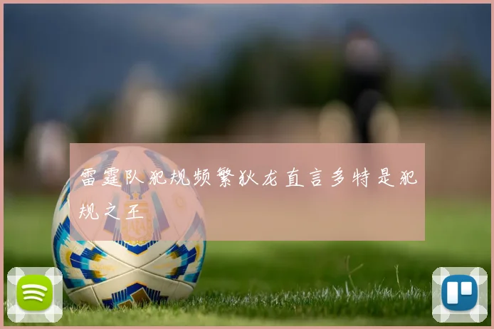 雷霆队犯规频繁狄龙直言多特是犯规之王