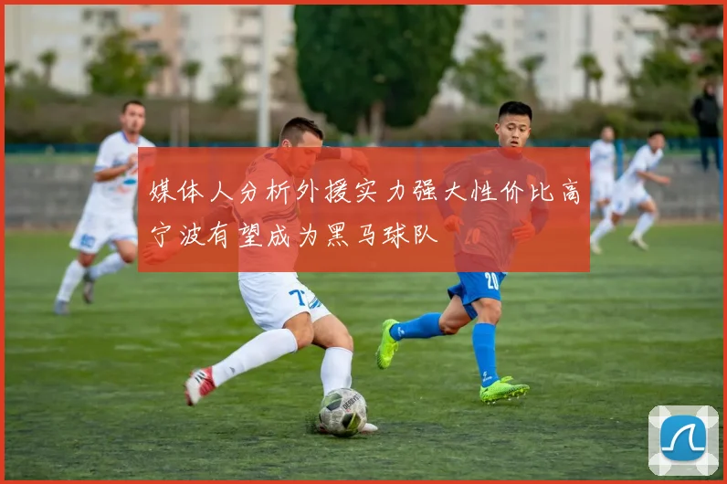 媒体人分析外援实力强大性价比高宁波有望成为黑马球队