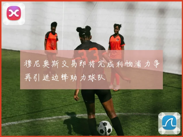 穆尼奥斯交易即将完成利物浦力争再引进边锋助力球队