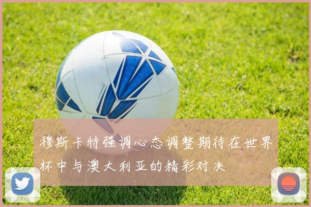 穆斯卡特强调心态调整期待在世界杯中与澳大利亚的精彩对决