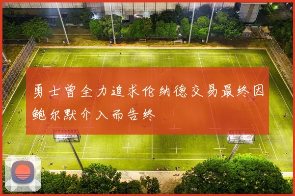 勇士曾全力追求伦纳德交易最终因鲍尔默介入而告终