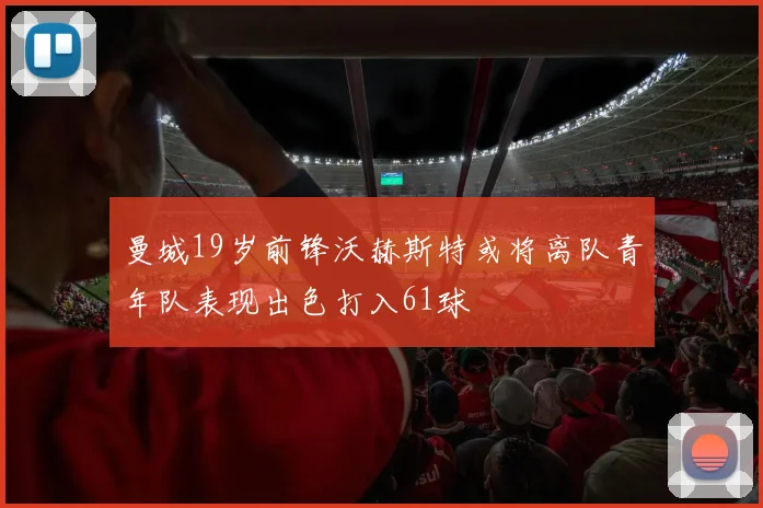 曼城19岁前锋沃赫斯特或将离队青年队表现出色打入61球