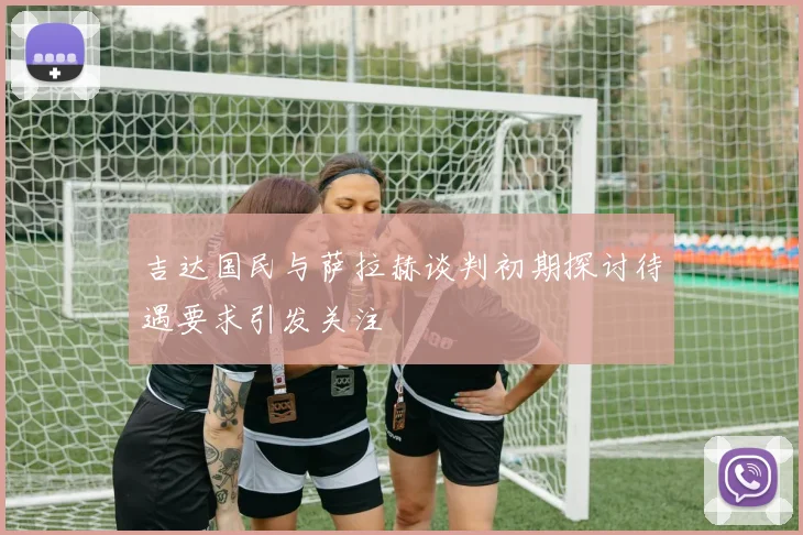 吉达国民与萨拉赫谈判初期探讨待遇要求引发关注