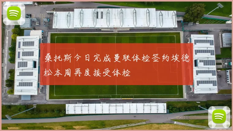 桑托斯今日完成曼联体检签约埃德松本周再度接受体检